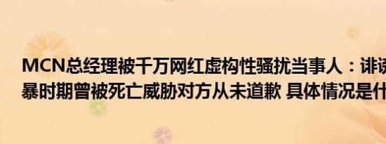 MCN总经理被千万网红虚构性骚扰当事人：诽谤已立案网暴时期曾被死亡威胁对方从未道歉 具体情况是什么!