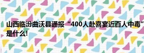 山西临汾曲沃县通报“400人赴喜宴近百人中毒” 具体情况是什么!