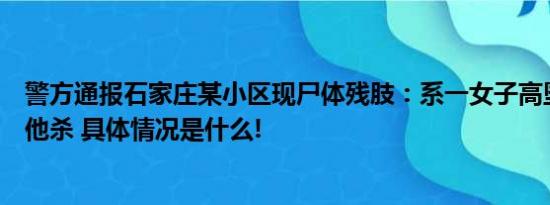 警方通报石家庄某小区现尸体残肢：系一女子高坠死亡排除他杀 具体情况是什么!