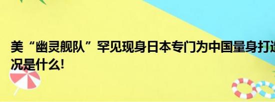 美“幽灵舰队”罕见现身日本专门为中国量身打造？ 具体情况是什么!