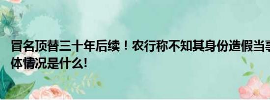 冒名顶替三十年后续！农行称不知其身份造假当事人反驳 具体情况是什么!