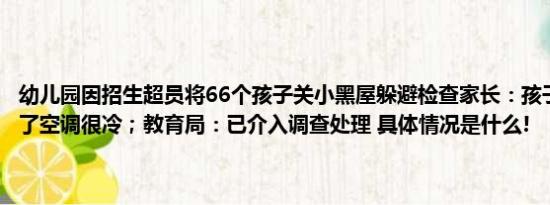 幼儿园因招生超员将66个孩子关小黑屋躲避检查家长：孩子说鞋都挤掉了空调很冷；教育局：已介入调查处理 具体情况是什么!