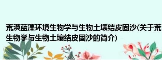 荒漠蓝藻环境生物学与生物土壤结皮固沙(关于荒漠蓝藻环境生物学与生物土壤结皮固沙的简介)