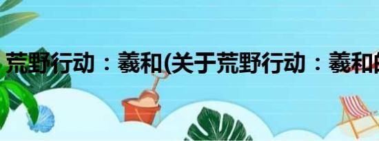 荒野行动：羲和(关于荒野行动：羲和的简介)