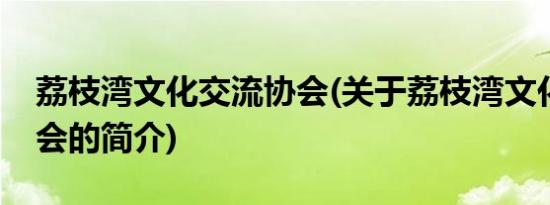 荔枝湾文化交流协会(关于荔枝湾文化交流协会的简介)