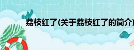 荔枝红了(关于荔枝红了的简介)