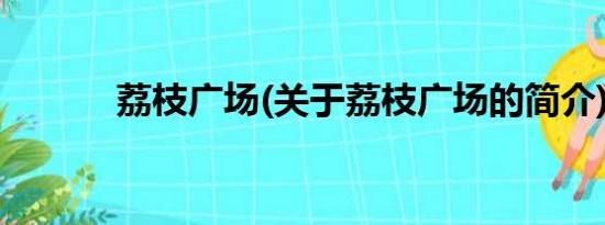 荔枝广场(关于荔枝广场的简介)