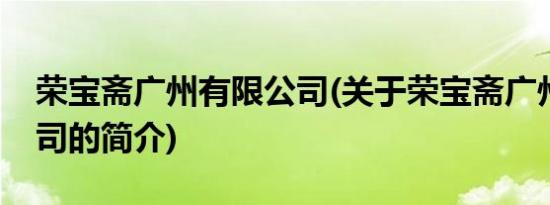 荣宝斋广州有限公司(关于荣宝斋广州有限公司的简介)