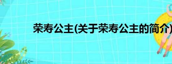 荣寿公主(关于荣寿公主的简介)