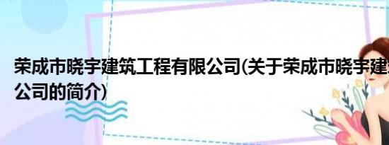 荣成市晓宇建筑工程有限公司(关于荣成市晓宇建筑工程有限公司的简介)