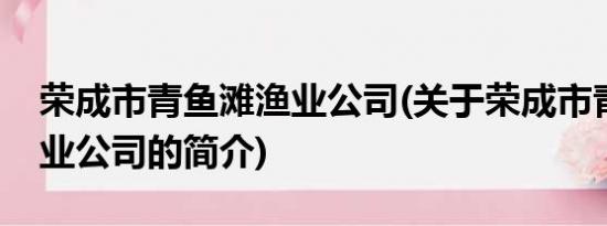 荣成市青鱼滩渔业公司(关于荣成市青鱼滩渔业公司的简介)