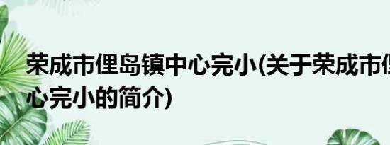 荣成市俚岛镇中心完小(关于荣成市俚岛镇中心完小的简介)