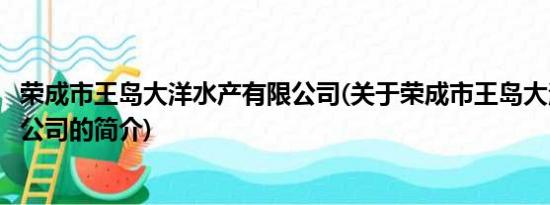 荣成市王岛大洋水产有限公司(关于荣成市王岛大洋水产有限公司的简介)