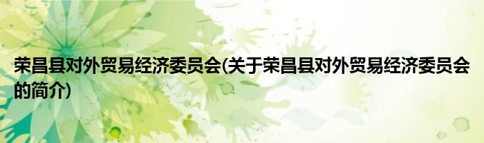 荣昌县对外贸易经济委员会(关于荣昌县对外贸易经济委员会的简介)