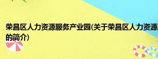 荣昌区人力资源服务产业园(关于荣昌区人力资源服务产业园的简介)