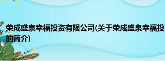 荣成盛泉幸福投资有限公司(关于荣成盛泉幸福投资有限公司的简介)