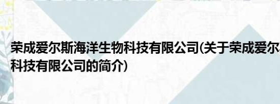 荣成爱尔斯海洋生物科技有限公司(关于荣成爱尔斯海洋生物科技有限公司的简介)