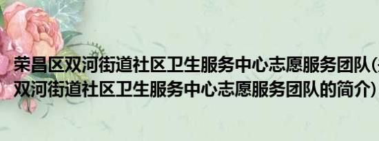 荣昌区双河街道社区卫生服务中心志愿服务团队(关于荣昌区双河街道社区卫生服务中心志愿服务团队的简介)