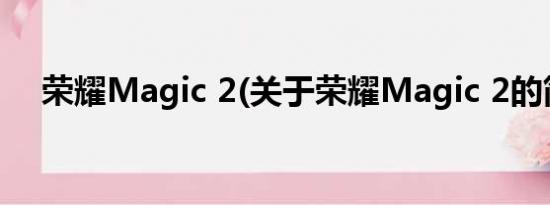 荣耀Magic 2(关于荣耀Magic 2的简介)