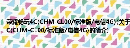 荣耀畅玩4C(CHM-CL00/标准版/电信4G)(关于荣耀畅玩4C(CHM-CL00/标准版/电信4G)的简介)