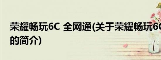 荣耀畅玩6C 全网通(关于荣耀畅玩6C 全网通的简介)