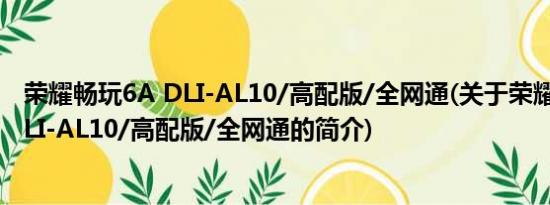 荣耀畅玩6A DLI-AL10/高配版/全网通(关于荣耀畅玩6A DLI-AL10/高配版/全网通的简介)