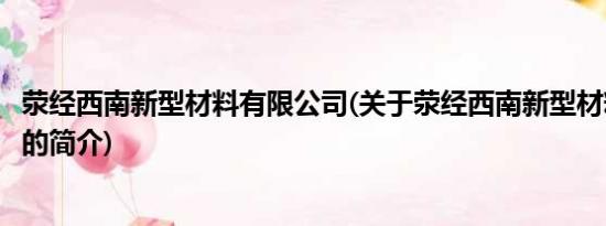 荥经西南新型材料有限公司(关于荥经西南新型材料有限公司的简介)