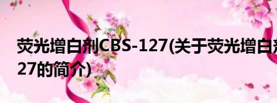 荧光增白剂CBS-127(关于荧光增白剂CBS-127的简介)