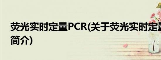 荧光实时定量PCR(关于荧光实时定量PCR的简介)