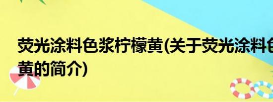 荧光涂料色浆柠檬黄(关于荧光涂料色浆柠檬黄的简介)