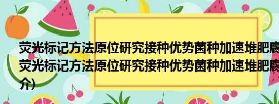 荧光标记方法原位研究接种优势菌种加速堆肥腐熟机理(关于荧光标记方法原位研究接种优势菌种加速堆肥腐熟机理的简介)