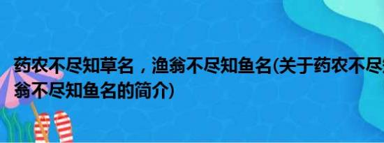 药农不尽知草名，渔翁不尽知鱼名(关于药农不尽知草名，渔翁不尽知鱼名的简介)