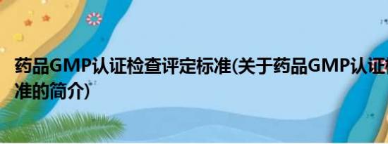 药品GMP认证检查评定标准(关于药品GMP认证检查评定标准的简介)