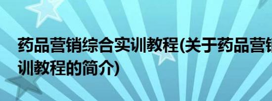 药品营销综合实训教程(关于药品营销综合实训教程的简介)