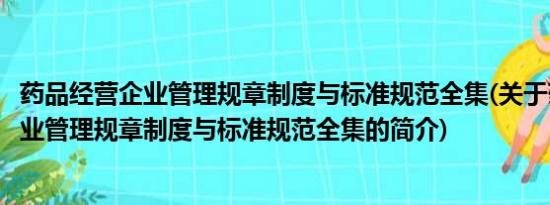 药品经营企业管理规章制度与标准规范全集(关于药品经营企业管理规章制度与标准规范全集的简介)