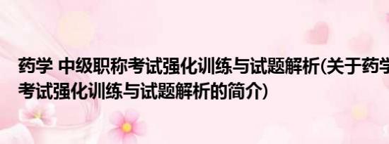 药学 中级职称考试强化训练与试题解析(关于药学 中级职称考试强化训练与试题解析的简介)