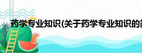 药学专业知识(关于药学专业知识的简介)