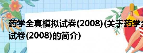 药学全真模拟试卷(2008)(关于药学全真模拟试卷(2008)的简介)