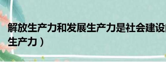 解放生产力和发展生产力是社会建设的（解放生产力）