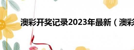 澳彩开奖记录2023年最新（澳彩）