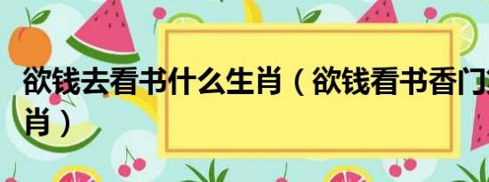 欲钱去看书什么生肖（欲钱看书香门第打一生肖）