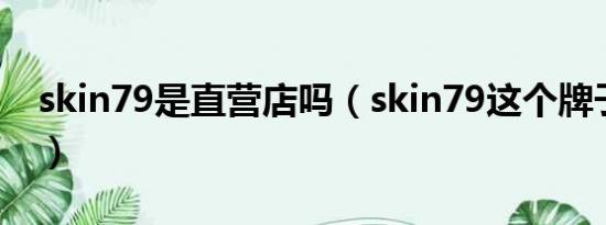 skin79是直营店吗（skin79这个牌子怎么样）