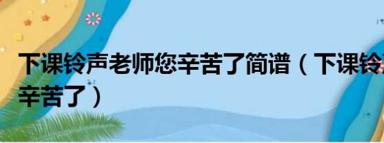 下课铃声老师您辛苦了简谱（下课铃声老师您辛苦了）