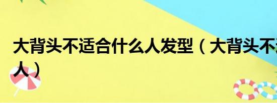 大背头不适合什么人发型（大背头不适合什么人）