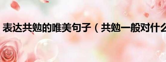 表达共勉的唯美句子（共勉一般对什么人说）