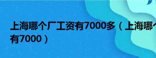 上海哪个厂工资有7000多（上海哪个厂工资有7000）