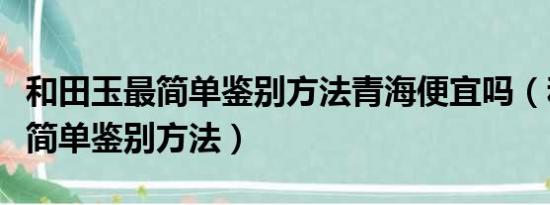 和田玉最简单鉴别方法青海便宜吗（和田玉最简单鉴别方法）