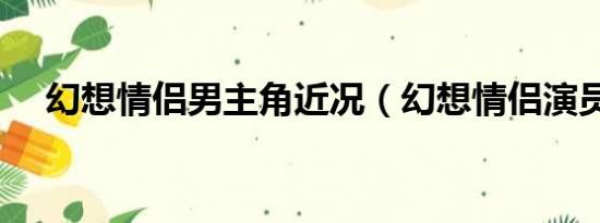 幻想情侣男主角近况（幻想情侣演员表）