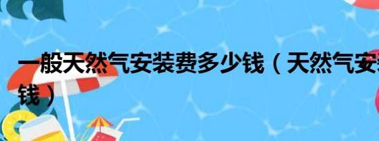 一般天然气安装费多少钱（天然气安装费多少钱）