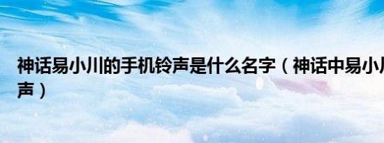 神话易小川的手机铃声是什么名字（神话中易小川的手机铃声）